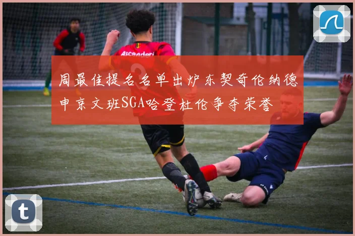 周最佳提名名单出炉东契奇伦纳德申京文班SGA哈登杜伦争夺荣誉