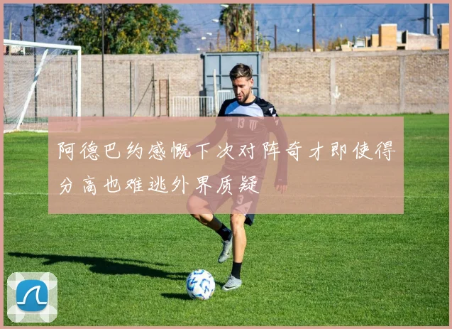 阿德巴约感慨下次对阵奇才即使得分高也难逃外界质疑