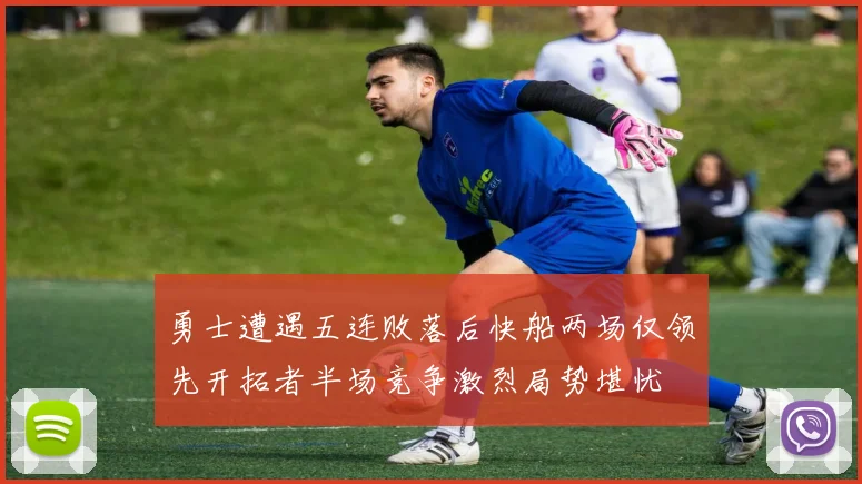勇士遭遇五连败落后快船两场仅领先开拓者半场竞争激烈局势堪忧