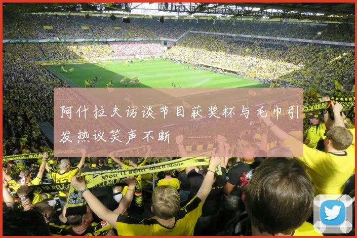 阿什拉夫访谈节目获奖杯与毛巾引发热议笑声不断