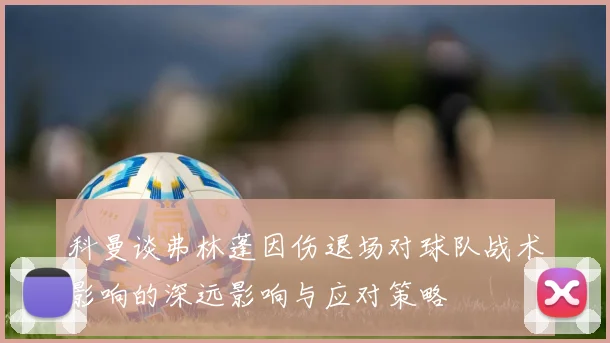 科曼谈弗林蓬因伤退场对球队战术影响的深远影响与应对策略