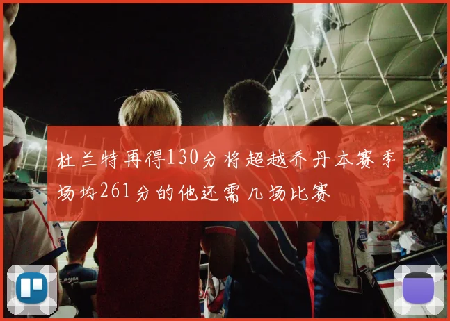 杜兰特再得130分将超越乔丹本赛季场均261分的他还需几场比赛