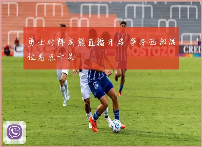 勇士对阵灰熊直播开启 争夺西部席位看点十足