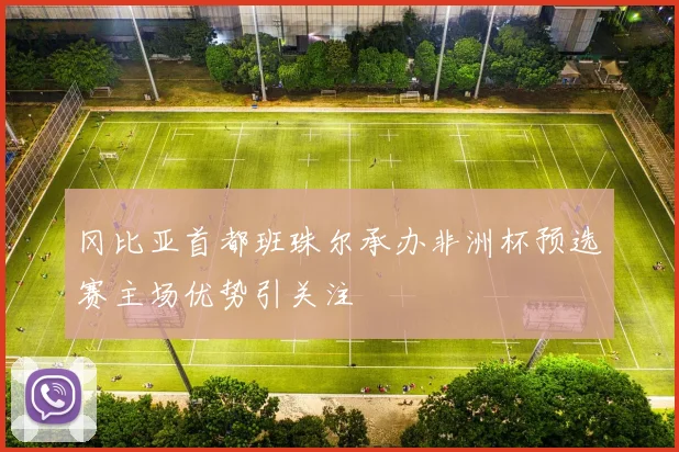 冈比亚首都班珠尔承办非洲杯预选赛主场优势引关注