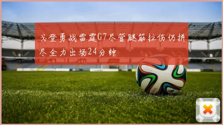 戈登勇战雷霆G7尽管腿筋拉伤仍拼尽全力出场24分钟