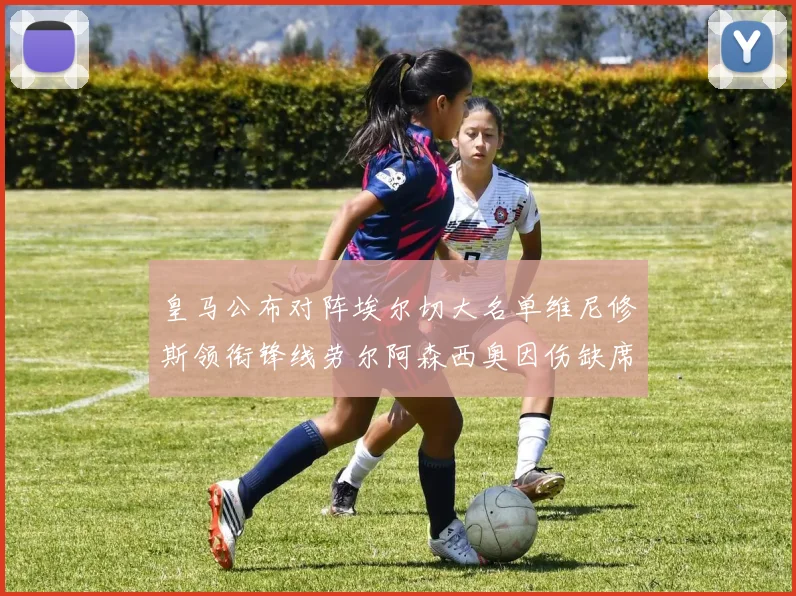 皇马公布对阵埃尔切大名单维尼修斯领衔锋线劳尔阿森西奥因伤缺席