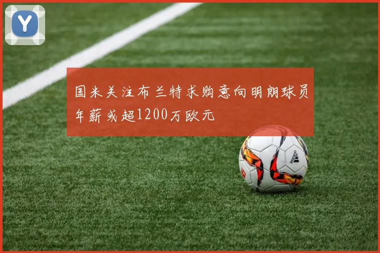 国米关注布兰特求购意向明朗球员年薪或超1200万欧元