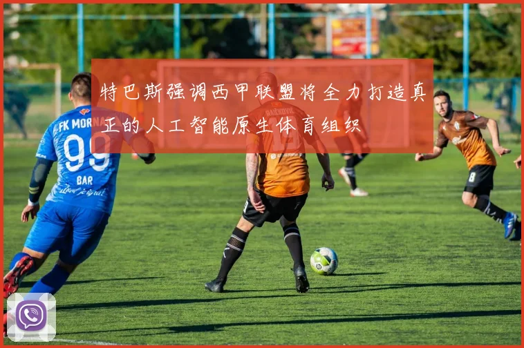 特巴斯强调西甲联盟将全力打造真正的人工智能原生体育组织