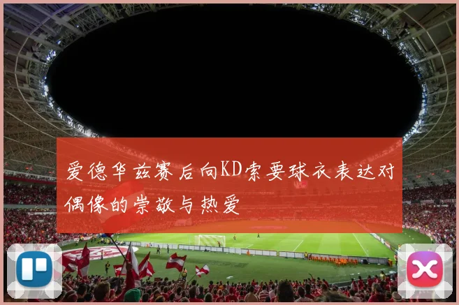 爱德华兹赛后向KD索要球衣表达对偶像的崇敬与热爱